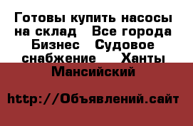 Готовы купить насосы на склад - Все города Бизнес » Судовое снабжение   . Ханты-Мансийский